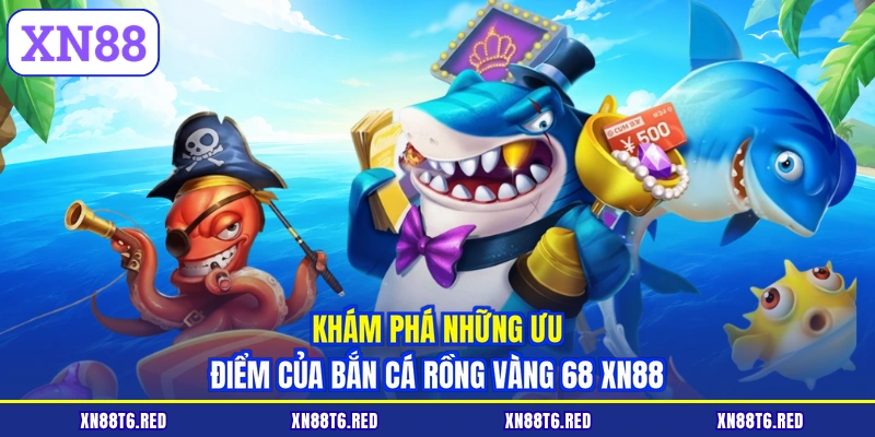 Khám phá những ưu điểm của bắn cá Rồng Vàng 68 XN88